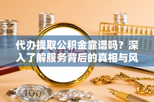 卓尼代办提取公积金靠谱吗？深入了解服务背后的真相与风险