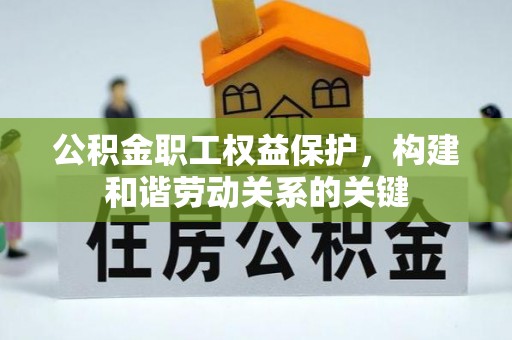 卓尼公积金职工权益保护，构建和谐劳动关系的关键