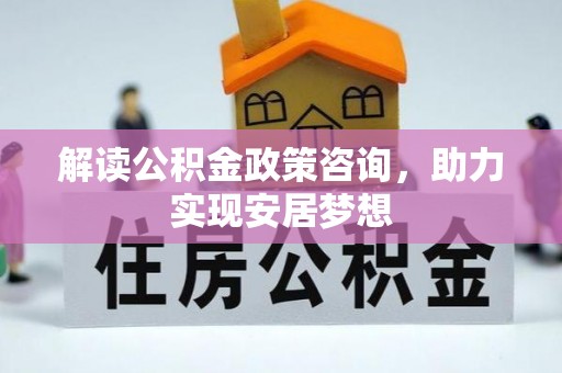 卓尼解读公积金政策咨询，助力实现安居梦想