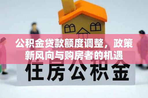 卓尼公积金贷款额度调整，政策新风向与购房者的机遇