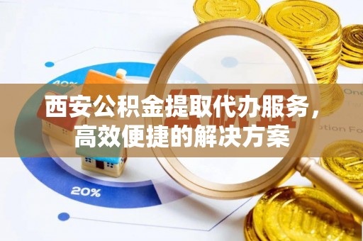 卓尼西安公积金提取代办服务，高效便捷的解决方案