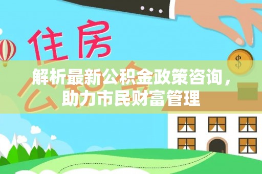 卓尼解析最新公积金政策咨询，助力市民财富管理