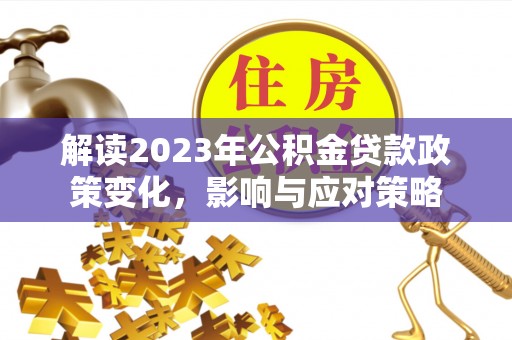 卓尼解读2023年公积金贷款政策变化，影响与应对策略