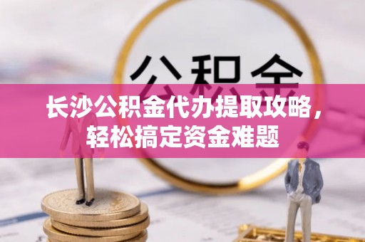 卓尼长沙公积金代办提取攻略，轻松搞定资金难题