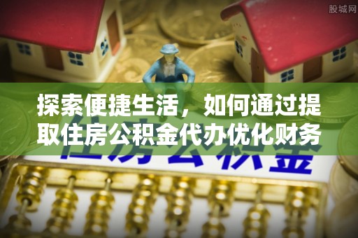 卓尼探索便捷生活，如何通过提取住房公积金代办优化财务规划