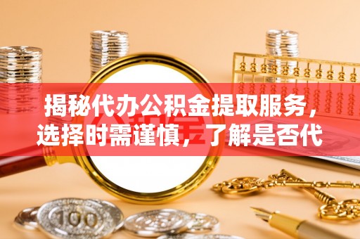卓尼揭秘代办公积金提取服务，选择时需谨慎，了解是否代办公积金提取可靠吗？