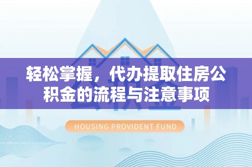 卓尼轻松掌握，代办提取住房公积金的流程与注意事项