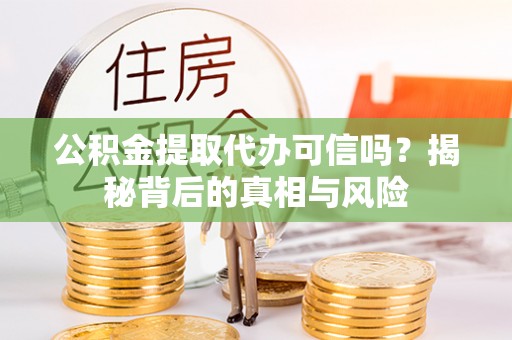 卓尼公积金提取代办可信吗？揭秘背后的真相与风险