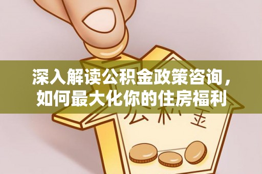 卓尼深入解读公积金政策咨询，如何最大化你的住房福利