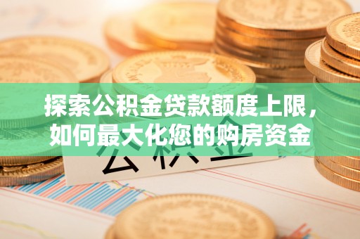卓尼探索公积金贷款额度上限，如何最大化您的购房资金