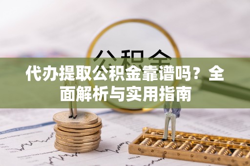 卓尼代办提取公积金靠谱吗？全面解析与实用指南