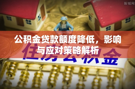 卓尼公积金贷款额度降低，影响与应对策略解析