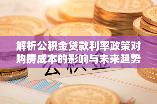 卓尼解析公积金贷款利率政策对购房成本的影响与未来趋势