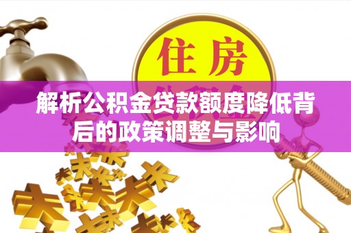 卓尼解析公积金贷款额度降低背后的政策调整与影响