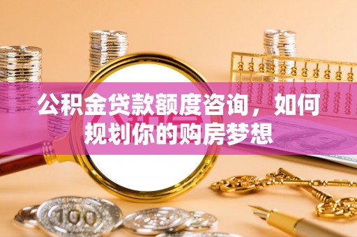 卓尼公积金贷款额度咨询，如何规划你的购房梦想