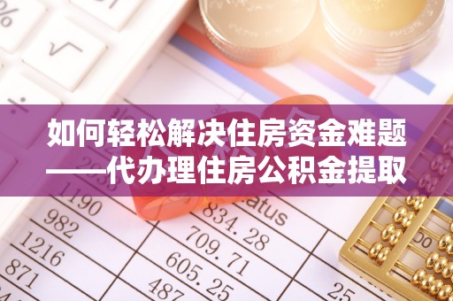 卓尼如何轻松解决住房资金难题——代办理住房公积金提取服务详解