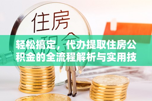 卓尼轻松搞定，代办提取住房公积金的全流程解析与实用技巧
