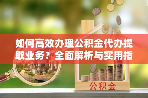卓尼如何高效办理公积金代办提取业务？全面解析与实用指南