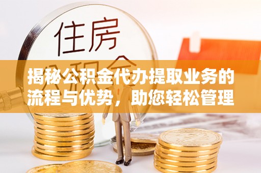 卓尼揭秘公积金代办提取业务的流程与优势，助您轻松管理财务