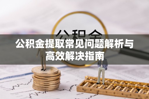 卓尼公积金提取常见问题解析与高效解决指南