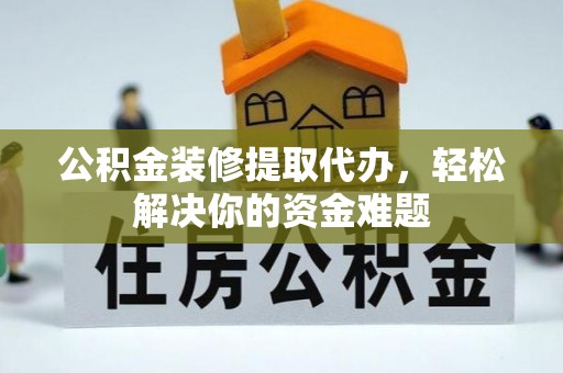 卓尼公积金装修提取代办，轻松解决你的资金难题