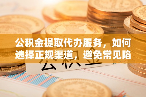 卓尼公积金提取代办服务，如何选择正规渠道，避免常见陷阱