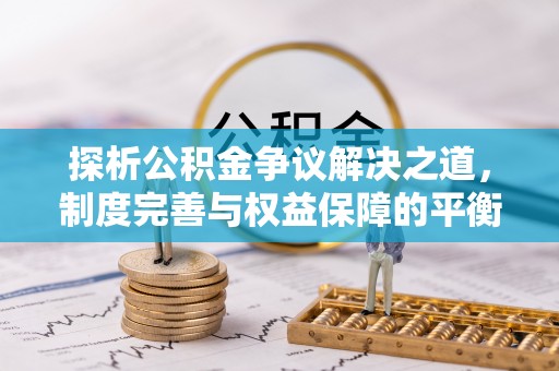卓尼探析公积金争议解决之道，制度完善与权益保障的平衡点