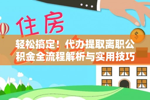卓尼轻松搞定！代办提取离职公积金全流程解析与实用技巧
