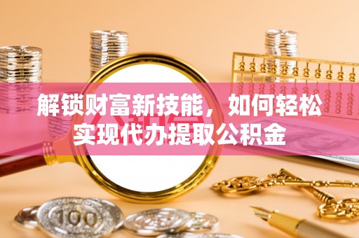 卓尼解锁财富新技能，如何轻松实现代办提取公积金