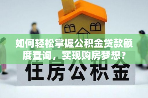 卓尼如何轻松掌握公积金贷款额度查询，实现购房梦想？