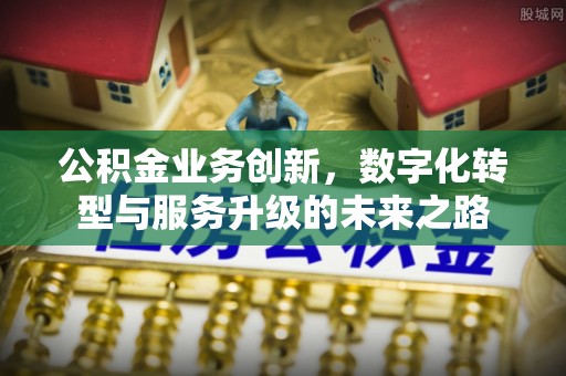 卓尼公积金业务创新，数字化转型与服务升级的未来之路