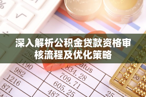 卓尼深入解析公积金贷款资格审核流程及优化策略