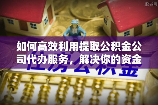 卓尼如何高效利用提取公积金公司代办服务，解决你的资金难题