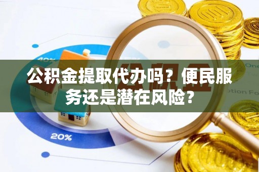 卓尼公积金提取代办吗？便民服务还是潜在风险？