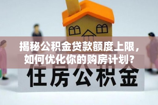 卓尼揭秘公积金贷款额度上限，如何优化你的购房计划？