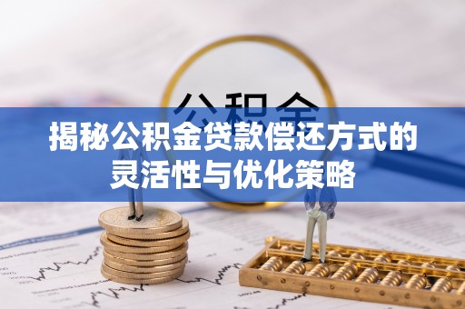 卓尼揭秘公积金贷款偿还方式的灵活性与优化策略