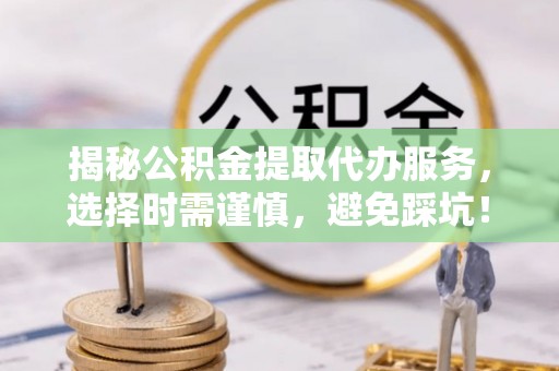 卓尼揭秘公积金提取代办服务，选择时需谨慎，避免踩坑！