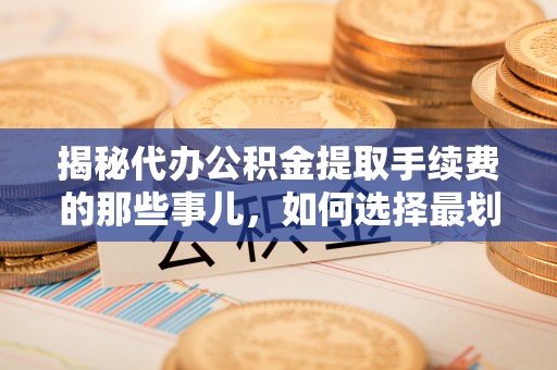 卓尼揭秘代办公积金提取手续费的那些事儿，如何选择最划算的服务？