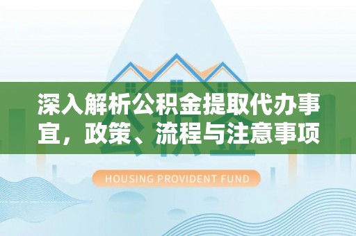 卓尼深入解析公积金提取代办事宜，政策、流程与注意事项全攻略