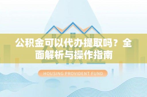 卓尼公积金可以代办提取吗？全面解析与操作指南