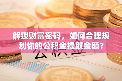 卓尼解锁财富密码，如何合理规划你的公积金提取金额？