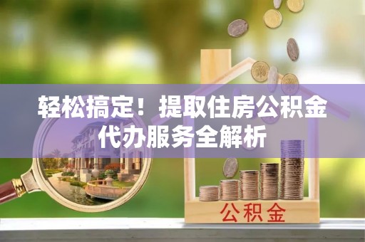 卓尼轻松搞定！提取住房公积金代办服务全解析