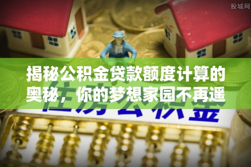 卓尼揭秘公积金贷款额度计算的奥秘，你的梦想家园不再遥不可及