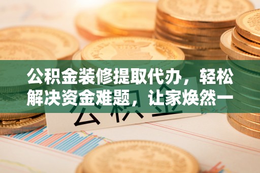 卓尼公积金装修提取代办，轻松解决资金难题，让家焕然一新