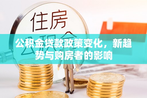 卓尼公积金贷款政策变化，新趋势与购房者的影响