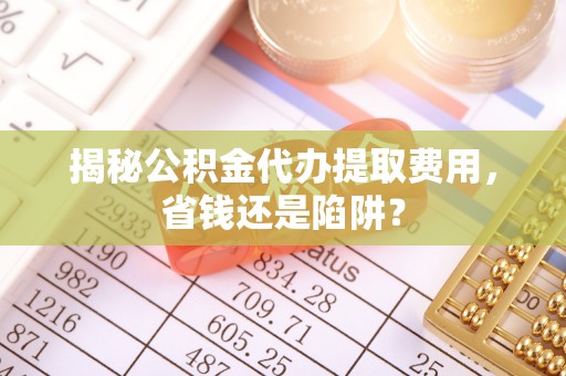 卓尼揭秘公积金代办提取费用，省钱还是陷阱？
