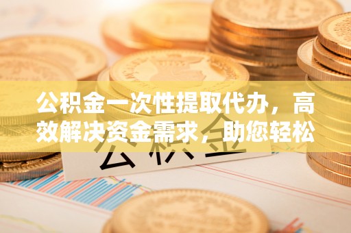 卓尼公积金一次性提取代办，高效解决资金需求，助您轻松应对生活难题