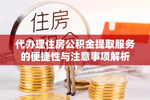 卓尼代办理住房公积金提取服务的便捷性与注意事项解析