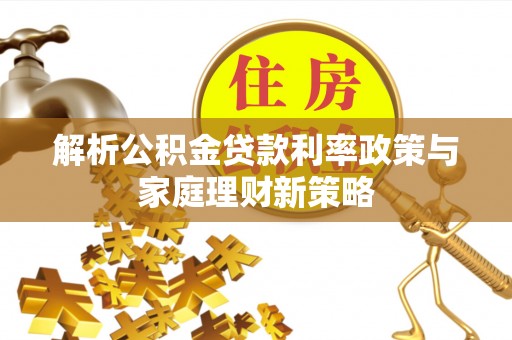 卓尼解析公积金贷款利率政策与家庭理财新策略