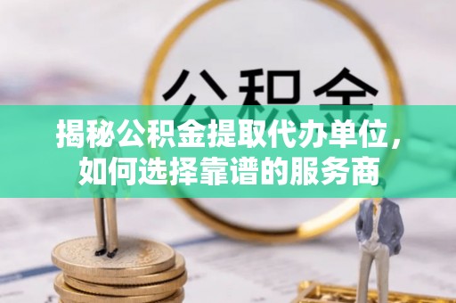 卓尼揭秘公积金提取代办单位，如何选择靠谱的服务商